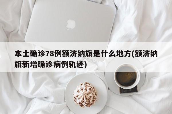 本土确诊78例额济纳旗是什么地方(额济纳旗新增确诊病例轨迹)