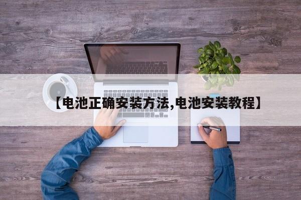 【电池正确安装方法,电池安装教程】
