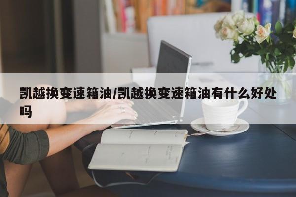 凯越换变速箱油/凯越换变速箱油有什么好处吗