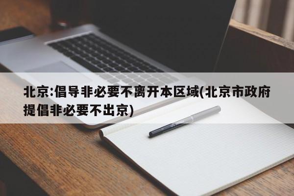 北京:倡导非必要不离开本区域(北京市政府提倡非必要不出京)