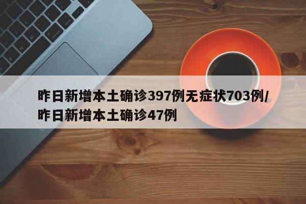 昨日新增本土确诊397例无症状703例/昨日新增本土确诊47例