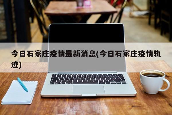 今日石家庄疫情最新消息(今日石家庄疫情轨迹)