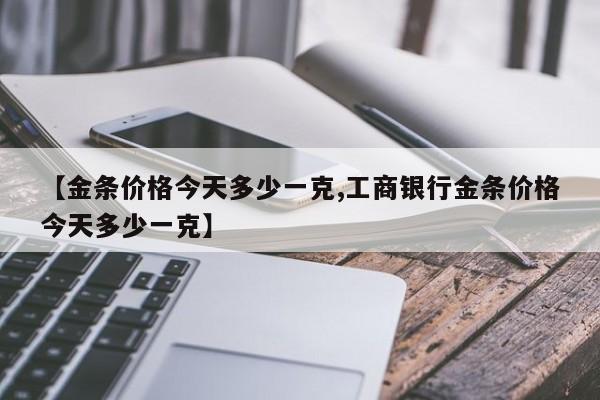 【金条价格今天多少一克,工商银行金条价格今天多少一克】