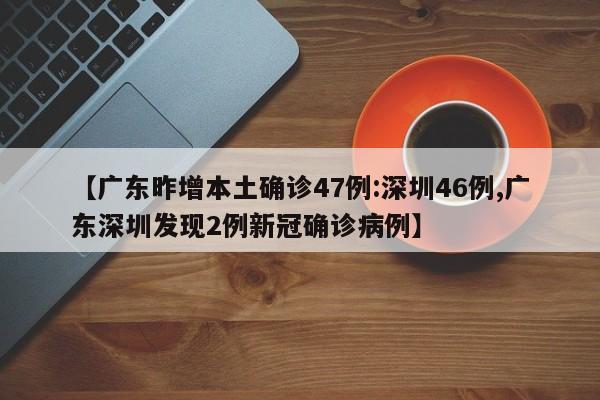 【广东昨增本土确诊47例:深圳46例,广东深圳发现2例新冠确诊病例】