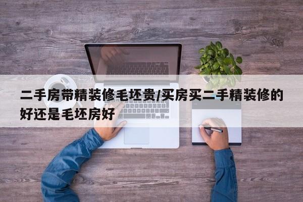 二手房带精装修毛坯贵/买房买二手精装修的好还是毛坯房好