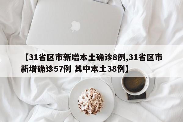 【31省区市新增本土确诊8例,31省区市新增确诊57例 其中本土38例】