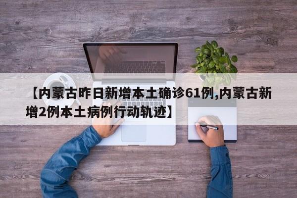 【内蒙古昨日新增本土确诊61例,内蒙古新增2例本土病例行动轨迹】