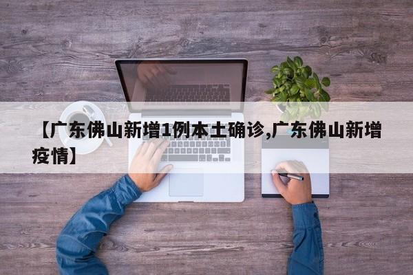 【广东佛山新增1例本土确诊,广东佛山新增疫情】