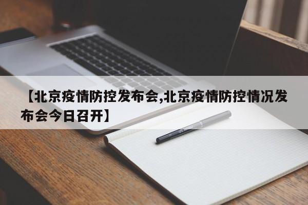 【北京疫情防控发布会,北京疫情防控情况发布会今日召开】