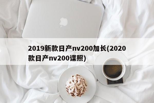 2019新款日产nv200加长(2020款日产nv200谍照)