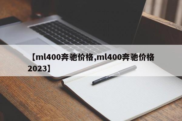 【ml400奔驰价格,ml400奔驰价格2023】