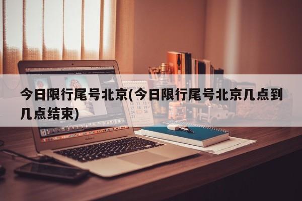 今日限行尾号北京(今日限行尾号北京几点到几点结束)