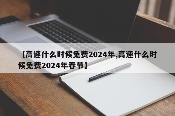 【高速什么时候免费2024年,高速什么时候免费2024年春节】