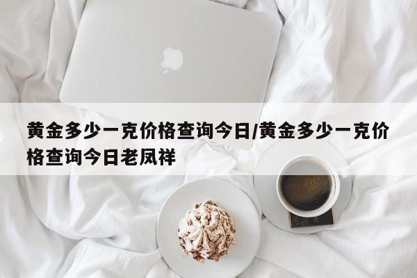黄金多少一克价格查询今日/黄金多少一克价格查询今日老凤祥