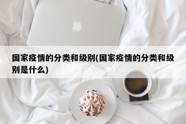 国家疫情的分类和级别(国家疫情的分类和级别是什么)