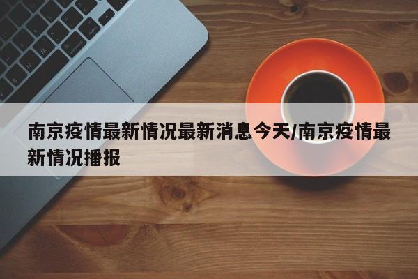 南京疫情最新情况最新消息今天/南京疫情最新情况播报