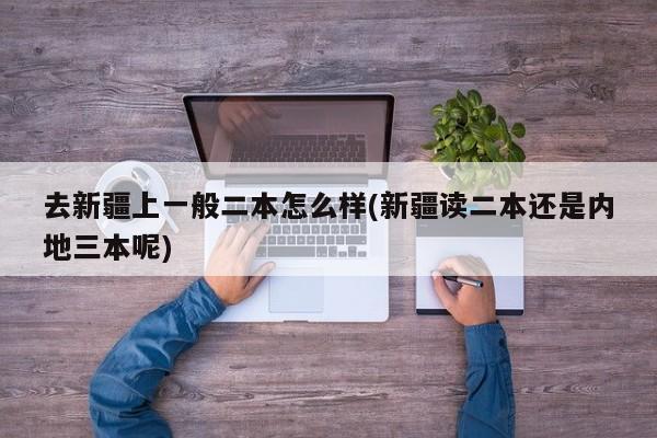 去新疆上一般二本怎么样(新疆读二本还是内地三本呢)