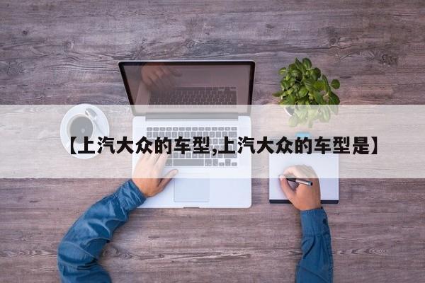 【上汽大众的车型,上汽大众的车型是】