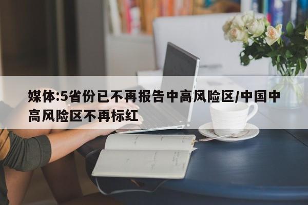 媒体:5省份已不再报告中高风险区/中国中高风险区不再标红