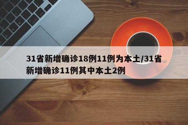 31省新增确诊18例11例为本土/31省新增确诊11例其中本土2例