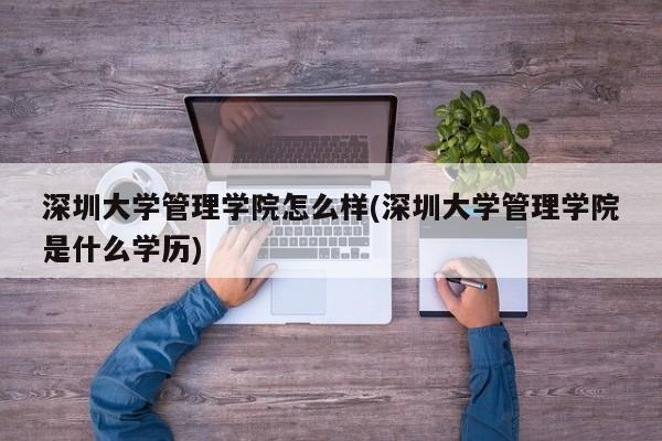深圳大学管理学院怎么样(深圳大学管理学院是什么学历)