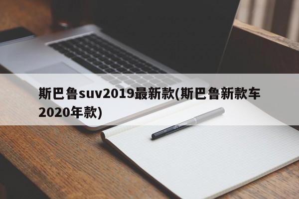 斯巴鲁suv2019最新款(斯巴鲁新款车2020年款)