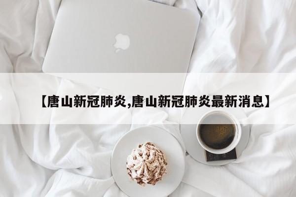 【唐山新冠肺炎,唐山新冠肺炎最新消息】