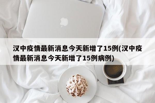 汉中疫情最新消息今天新增了15例(汉中疫情最新消息今天新增了15例病例)