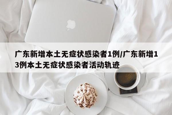 广东新增本土无症状感染者1例/广东新增13例本土无症状感染者活动轨迹