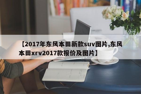 【2017年东风本田新款suv图片,东风本田xrv2017款报价及图片】