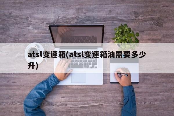 atsl变速箱(atsl变速箱油需要多少升)