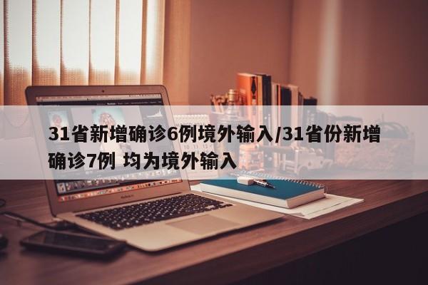 31省新增确诊6例境外输入/31省份新增确诊7例 均为境外输入