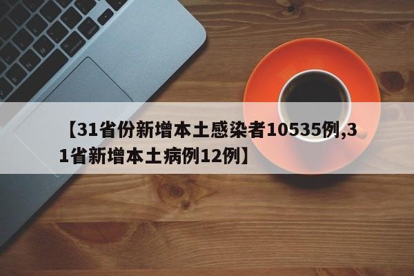 【31省份新增本土感染者10535例,31省新增本土病例12例】