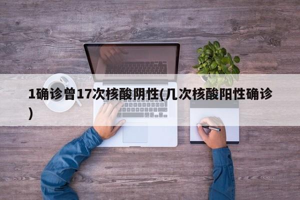 1确诊曾17次核酸阴性(几次核酸阳性确诊)