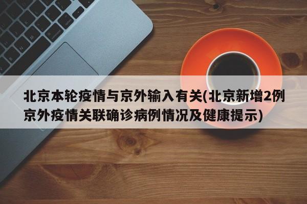 北京本轮疫情与京外输入有关(北京新增2例京外疫情关联确诊病例情况及健康提示)