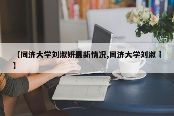 【同济大学刘淑妍最新情况,同济大学刘淑玥】