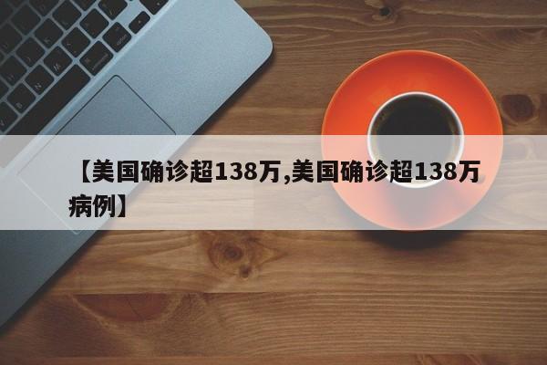 【美国确诊超138万,美国确诊超138万病例】
