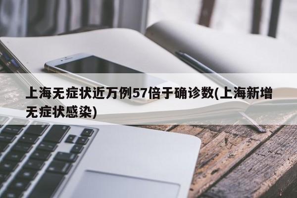 上海无症状近万例57倍于确诊数(上海新增无症状感染)