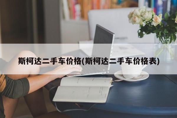 斯柯达二手车价格(斯柯达二手车价格表)