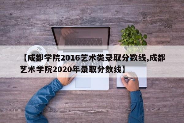 【成都学院2016艺术类录取分数线,成都艺术学院2020年录取分数线】