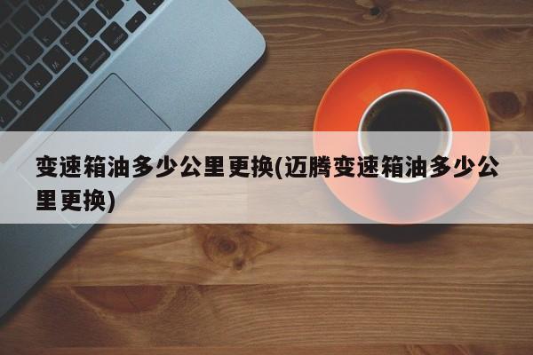 变速箱油多少公里更换(迈腾变速箱油多少公里更换)