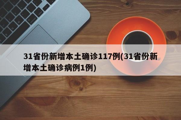 31省份新增本土确诊117例(31省份新增本土确诊病例1例)