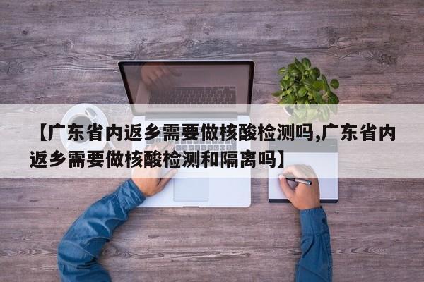 【广东省内返乡需要做核酸检测吗,广东省内返乡需要做核酸检测和隔离吗】
