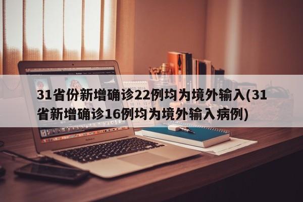 31省份新增确诊22例均为境外输入(31省新增确诊16例均为境外输入病例)