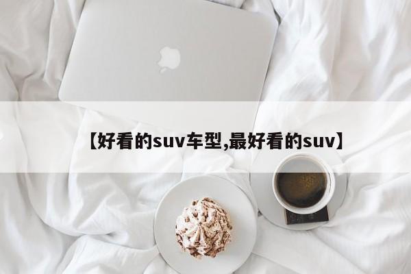 【好看的suv车型,最好看的suv】