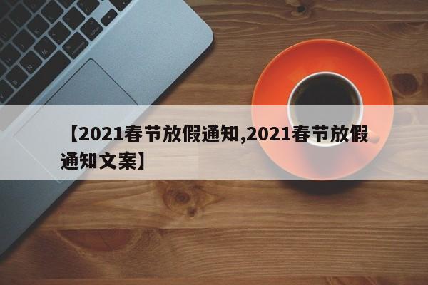 【2021春节放假通知,2021春节放假通知文案】