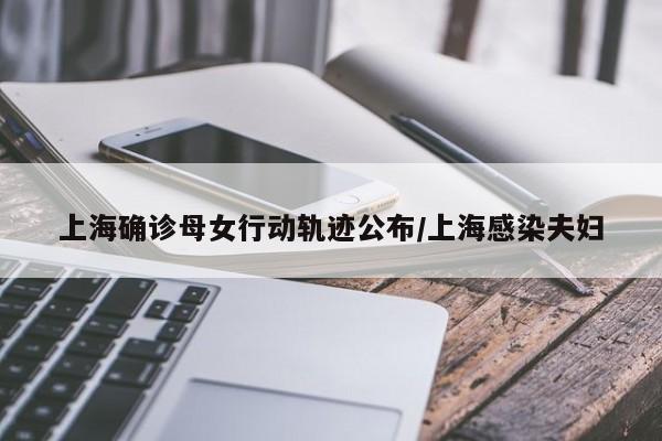 上海确诊母女行动轨迹公布/上海感染夫妇