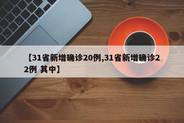 【31省新增确诊20例,31省新增确诊22例 其中】