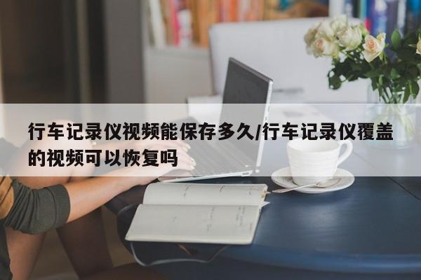 行车记录仪视频能保存多久/行车记录仪覆盖的视频可以恢复吗