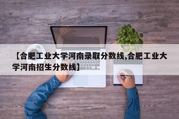 【合肥工业大学河南录取分数线,合肥工业大学河南招生分数线】